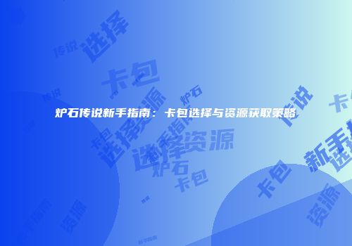 炉石传说新手指南：卡包选择与资源获取策略