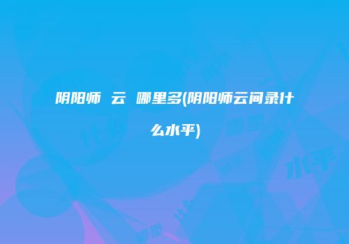 阴阳师 云 哪里多(阴阳师云间录什么水平)