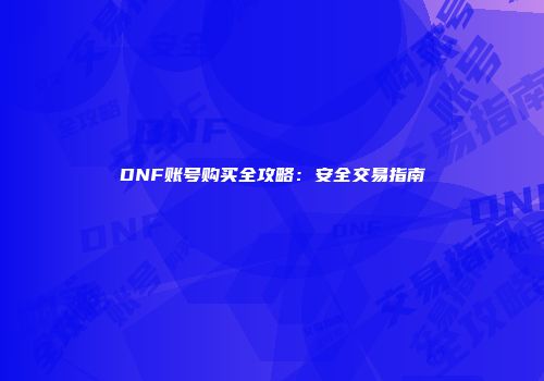 DNF账号购买全攻略：安全交易指南