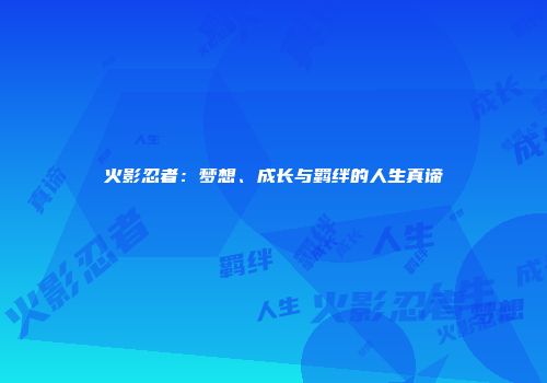 火影忍者：梦想、成长与羁绊的人生真谛