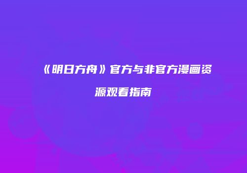 《明日方舟》官方与非官方漫画资源观看指南