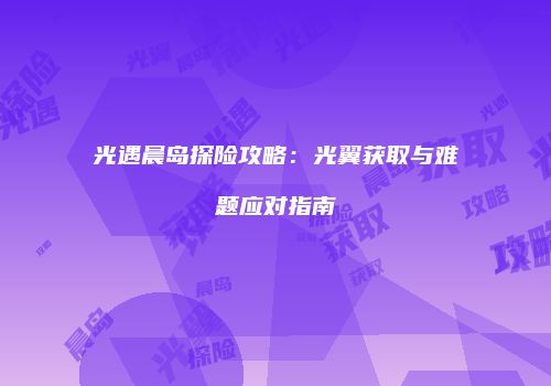 光遇晨岛探险攻略：光翼获取与难题应对指南