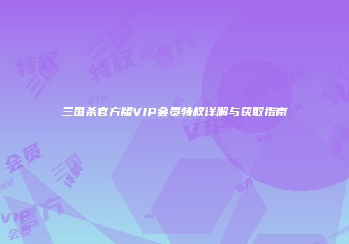 三国杀官方版VIP会员特权详解与获取指南