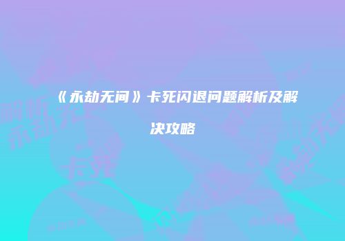 《永劫无间》卡死闪退问题解析及解决攻略