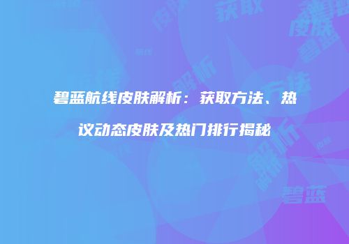 碧蓝航线皮肤解析：获取方法、热议动态皮肤及热门排行揭秘