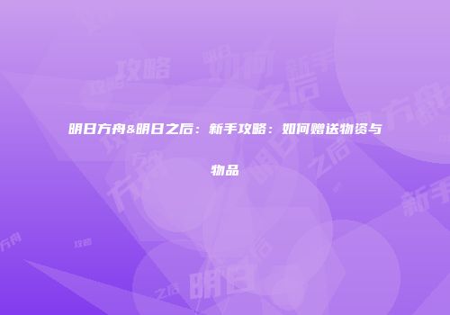 明日方舟&明日之后：新手攻略：如何赠送物资与物品