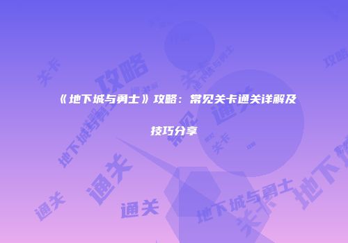 《地下城与勇士》攻略：常见关卡通关详解及技巧分享