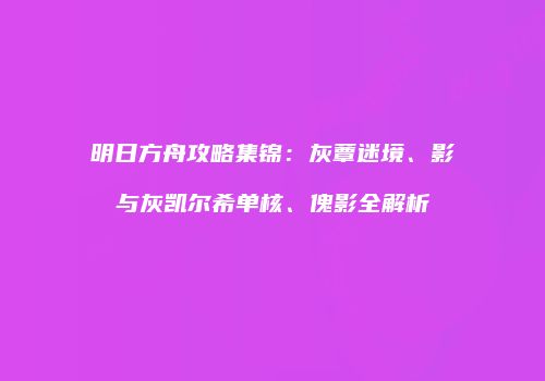 明日方舟攻略集锦：灰蕈迷境、影与灰凯尔希单核、傀影全解析