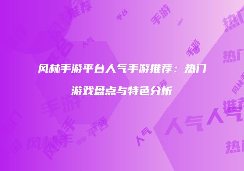 风林手游平台人气手游推荐：热门游戏盘点与特色分析