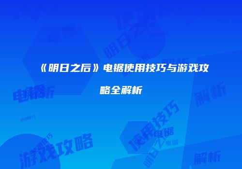 《明日之后》电锯使用技巧与游戏攻略全解析