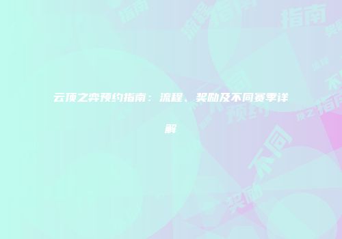 云顶之弈预约指南：流程、奖励及不同赛季详解