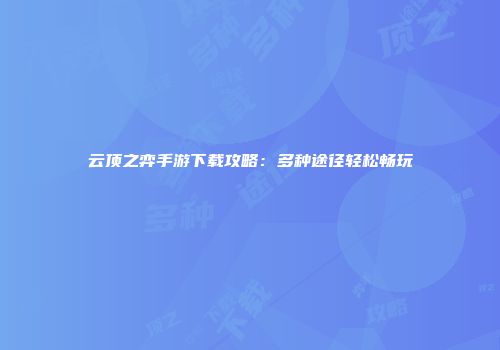 云顶之弈手游下载攻略:多种途径轻松畅玩