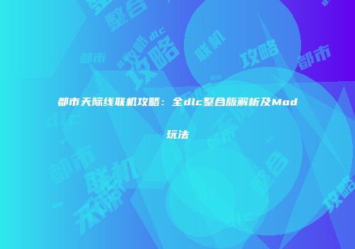 都市天际线联机攻略：全dlc整合版解析及Mod玩法