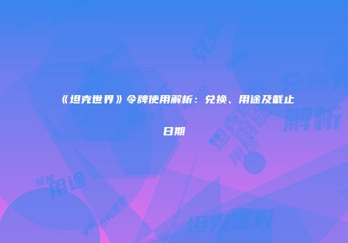 《坦克世界》令牌使用解析：兑换、用途及截止日期