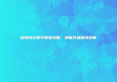 冒险岛火炮手职业攻略：技能升级路线详解