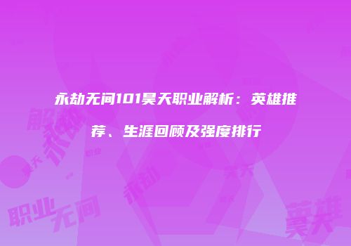 永劫无间101昊天职业解析：英雄推荐、生涯回顾及强度排行