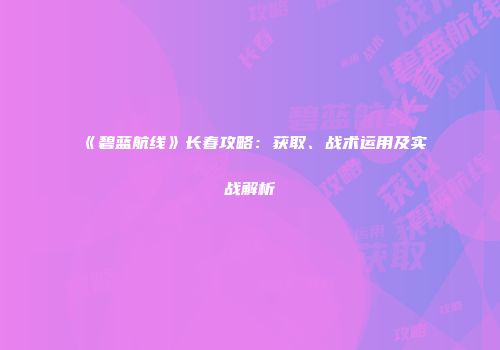 《碧蓝航线》长春攻略：获取、战术运用及实战解析