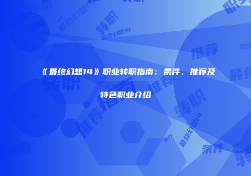 《最终幻想14》职业转职指南：条件、推荐及特色职业介绍