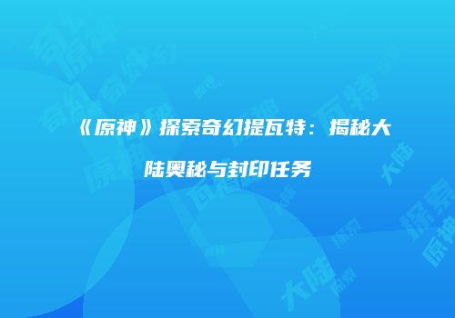 《原神》探索奇幻提瓦特：揭秘大陆奥秘与封印任务