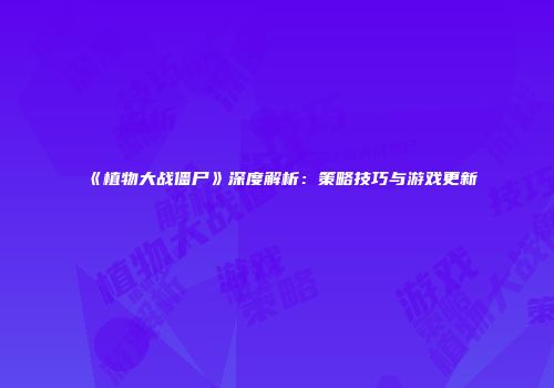 《植物大战僵尸》深度解析：策略技巧与游戏更新