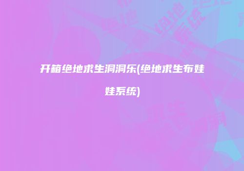 开箱绝地求生洞洞乐(绝地求生布娃娃系统)