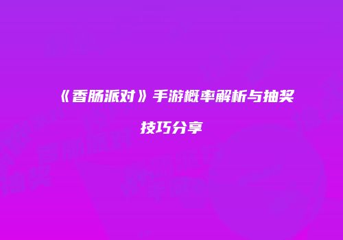 《香肠派对》手游概率解析与抽奖技巧分享
