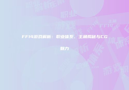 FF14游戏解析：职业体系、主角揭秘与CG魅力