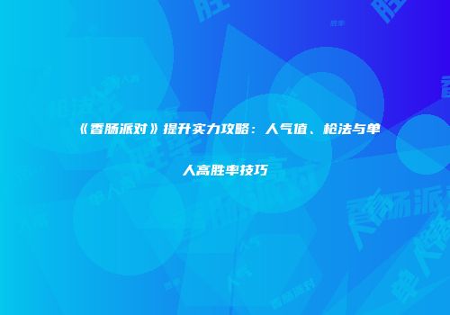 《香肠派对》提升实力攻略：人气值、枪法与单人高胜率技巧