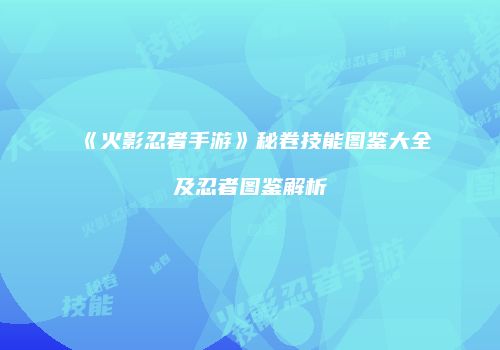 《火影忍者手游》秘卷技能图鉴大全及忍者图鉴解析