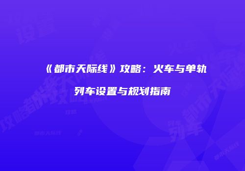 《都市天际线》攻略：火车与单轨列车设置与规划指南