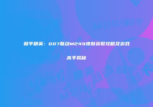 和平精英：007联动M249皮肤获取攻略及游戏高手揭秘