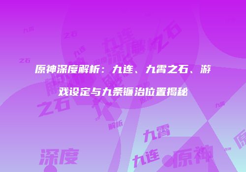 原神深度解析：九连、九霄之石、游戏设定与九条镰治位置揭秘