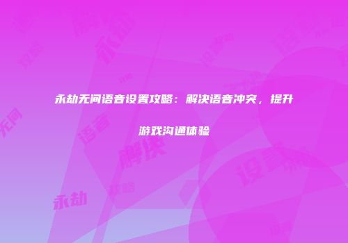 永劫无间语音设置攻略：解决语音冲突，提升游戏沟通体验