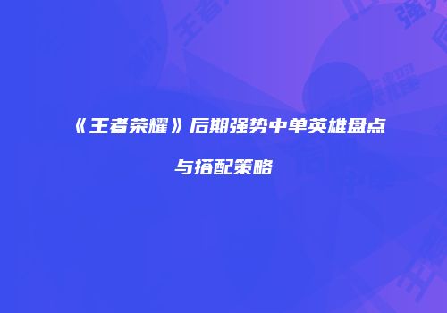 《王者荣耀》后期强势中单英雄盘点与搭配策略