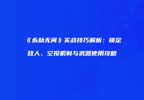 《永劫无间》实战技巧解析：锁定敌人、空投机制与武器使用攻略