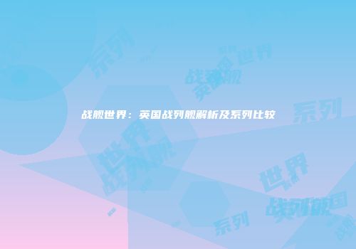 战舰世界：英国战列舰解析及系列比较
