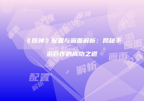 《原神》配置与画面解析：揭秘手游巨作的成功之道