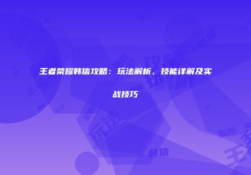 王者荣耀韩信攻略：玩法解析、技能详解及实战技巧