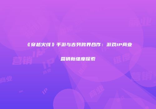 《穿越火线》手游与吉列跨界合作：游戏IP商业营销新维度探索