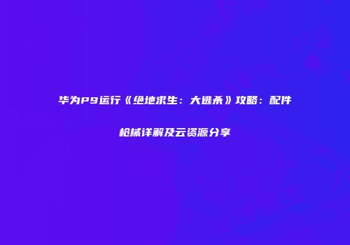 华为P9运行《绝地求生：大逃杀》攻略：配件枪械详解及云资源分享