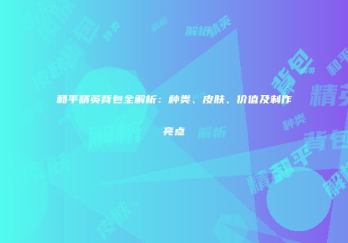 和平精英背包全解析：种类、皮肤、价值及制作亮点