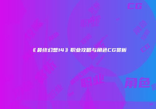 《最终幻想14》职业攻略与角色CG赏析