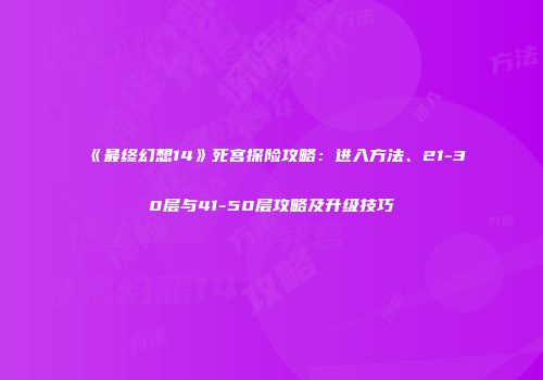 《最终幻想14》死宫探险攻略：进入方法、21-30层与41-50层攻略及升级技巧