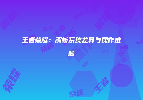 王者荣耀：解析系统差异与操作难题