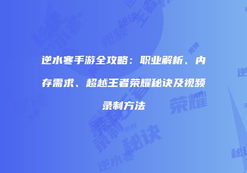逆水寒手游全攻略：职业解析、内存需求、超越王者荣耀秘诀及视频录制方法