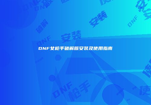 DNF女枪手破解版安装及使用指南