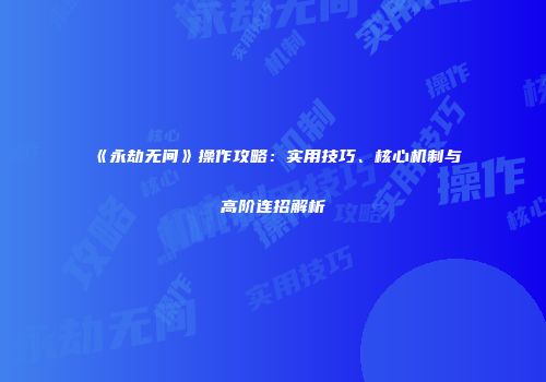 《永劫无间》操作攻略：实用技巧、核心机制与高阶连招解析