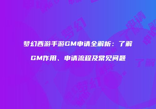 梦幻西游手游GM申请全解析：了解GM作用、申请流程及常见问题