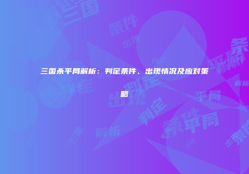 三国杀平局解析：判定条件、出现情况及应对策略