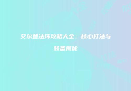 艾尔登法环攻略大全：核心打法与装备揭秘